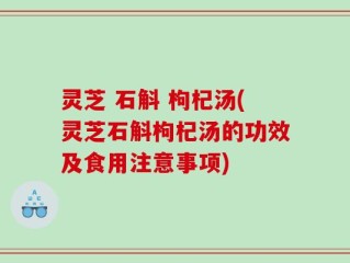 灵芝 石斛 枸杞汤(灵芝石斛枸杞汤的功效及食用注意事项)