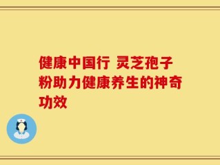 健康中国行 灵芝孢子粉助力健康养生的神奇功效