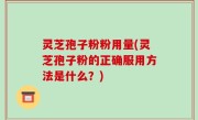 灵芝孢子粉粉用量(灵芝孢子粉的正确服用方法是什么？)