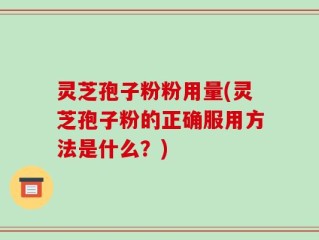 灵芝孢子粉粉用量(灵芝孢子粉的正确服用方法是什么？)