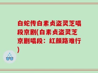 白蛇传白素贞盗灵芝唱段京剧(白素贞盗灵芝京剧唱段：红颜路难行)