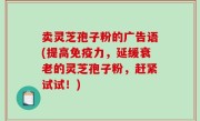 卖灵芝孢子粉的广告语(提高免疫力，延缓衰老的灵芝孢子粉，赶紧试试！)
