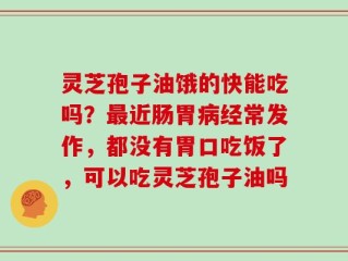 灵芝孢子油饿的快能吃吗？最近肠胃病经常发作，都没有胃口吃饭了，可以吃灵芝孢子油吗