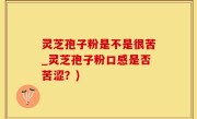 灵芝孢子粉是不是很苦_灵芝孢子粉口感是否苦涩？)
