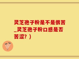 灵芝孢子粉是不是很苦_灵芝孢子粉口感是否苦涩？)