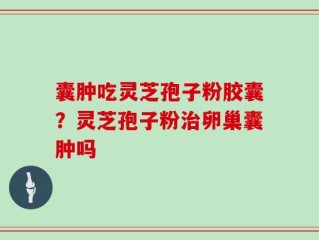 囊肿吃灵芝孢子粉胶囊？灵芝孢子粉治卵巢囊肿吗