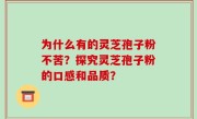 为什么有的灵芝孢子粉不苦？探究灵芝孢子粉的口感和品质？