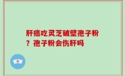 肝癌吃灵芝破壁孢子粉？孢子粉会伤肝吗