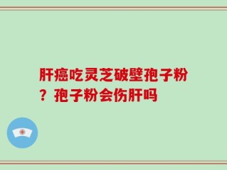 肝癌吃灵芝破壁孢子粉？孢子粉会伤肝吗