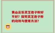 黄山云乐灵芝孢子粉好不好？探究灵芝孢子粉的功效与使用方法？