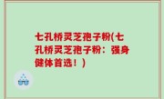 七孔桥灵芝孢子粉(七孔桥灵芝孢子粉：强身健体首选！)