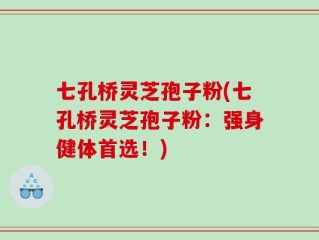 七孔桥灵芝孢子粉(七孔桥灵芝孢子粉：强身健体首选！)