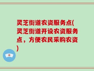 灵芝街道农资服务点(灵芝街道开设农资服务点，方便农民采购农资)
