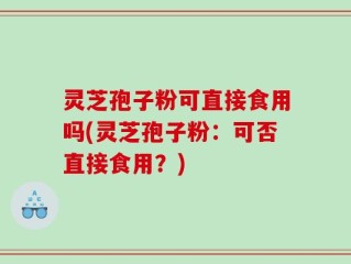 灵芝孢子粉可直接食用吗(灵芝孢子粉：可否直接食用？)