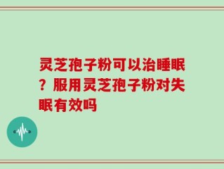 灵芝孢子粉可以治睡眠？服用灵芝孢子粉对失眠有效吗