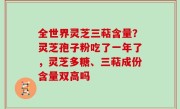 全世界灵芝三萜含量？灵芝孢子粉吃了一年了，灵芝多糖、三萜成份含量双高吗