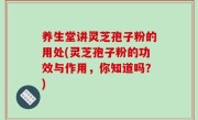 养生堂讲灵芝孢子粉的用处(灵芝孢子粉的功效与作用，你知道吗？)