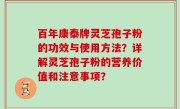 百年康泰牌灵芝孢子粉的功效与使用方法？详解灵芝孢子粉的营养价值和注意事项？