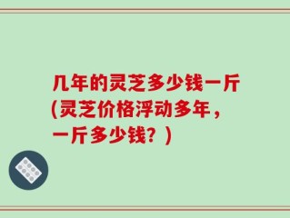 几年的灵芝多少钱一斤(灵芝价格浮动多年，一斤多少钱？)