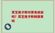 灵芝孢子粉对胃有反应吗？灵芝孢子粉刺激胃吗