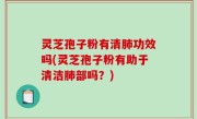 灵芝孢子粉有清肺功效吗(灵芝孢子粉有助于清洁肺部吗？)