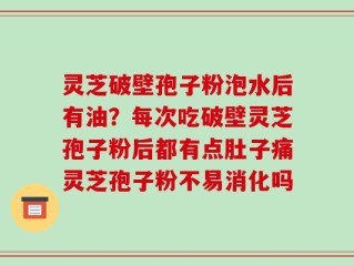 灵芝破壁孢子粉泡水后有油？每次吃破壁灵芝孢子粉后都有点肚子痛灵芝孢子粉不易消化吗