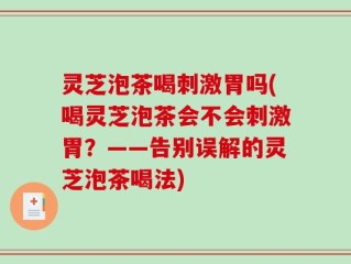 灵芝泡茶喝刺激胃吗(喝灵芝泡茶会不会刺激胃？——告别误解的灵芝泡茶喝法)