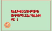 脑水肿能吃孢子粉吗(孢子粉可以治疗脑水肿吗？)