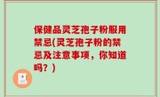 保健品灵芝孢子粉服用禁忌(灵芝孢子粉的禁忌及注意事项，你知道吗？)