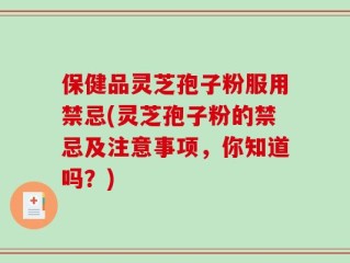保健品灵芝孢子粉服用禁忌(灵芝孢子粉的禁忌及注意事项，你知道吗？)