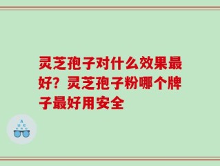灵芝孢子对什么效果最好？灵芝孢子粉哪个牌子最好用安全