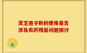 灵芝孢子粉的使用是否涉及农药残留问题探讨