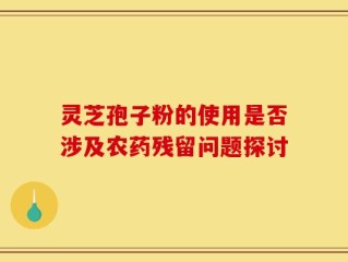 灵芝孢子粉的使用是否涉及农药残留问题探讨