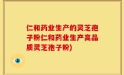仁和药业生产的灵芝孢子粉仁和药业生产高品质灵芝孢子粉)