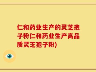 仁和药业生产的灵芝孢子粉仁和药业生产高品质灵芝孢子粉)