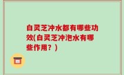 白灵芝冲水都有哪些功效(白灵芝冲泡水有哪些作用？)