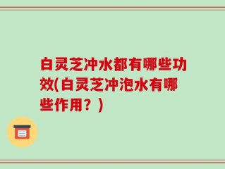 白灵芝冲水都有哪些功效(白灵芝冲泡水有哪些作用？)