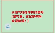 内湿气吃孢子粉好使吗(湿气重，试试孢子粉吸湿除湿？)