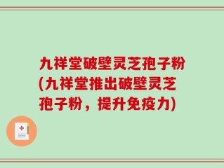 九祥堂破壁灵芝孢子粉(九祥堂推出破壁灵芝孢子粉，提升免疫力)