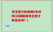 灵芝孢子粉连喝5年好吗(长期服用灵芝孢子粉安全吗？)