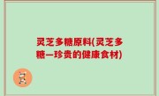 灵芝多糖原料(灵芝多糖—珍贵的健康食材)
