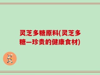 灵芝多糖原料(灵芝多糖—珍贵的健康食材)