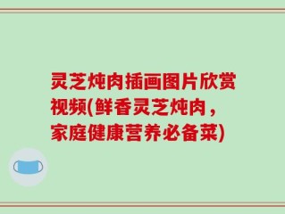 灵芝炖肉插画图片欣赏视频(鲜香灵芝炖肉，家庭健康营养必备菜)
