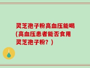灵芝孢子粉高血压能喝(高血压患者能否食用灵芝孢子粉？)