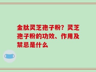 金肽灵芝孢子粉？灵芝孢子粉的功效、作用及禁忌是什么