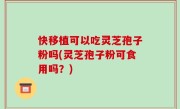 快移植可以吃灵芝孢子粉吗(灵芝孢子粉可食用吗？)