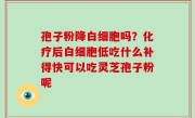 孢子粉降白细胞吗？化疗后白细胞低吃什么补得快可以吃灵芝孢子粉呢