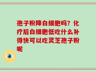 孢子粉降白细胞吗？化疗后白细胞低吃什么补得快可以吃灵芝孢子粉呢