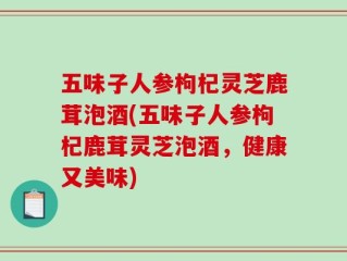 五味子人参枸杞灵芝鹿茸泡酒(五味子人参枸杞鹿茸灵芝泡酒，健康又美味)