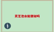 灵芝泡水能便秘吗